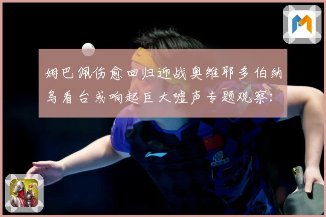 姆巴佩伤愈回归迎战奥维耶多伯纳乌看台或响起巨大嘘声专题观察：最新赛事动态与深度分析