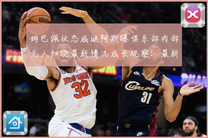 姆巴佩状态成谜阿斯曝俱乐部内部无人知晓最新情况成长观察：最新赛事动态与深度分析