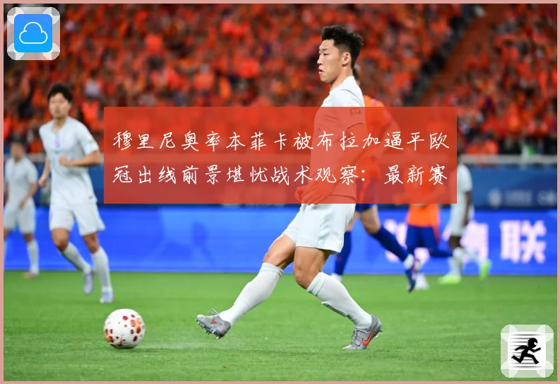 穆里尼奥率本菲卡被布拉加逼平欧冠出线前景堪忧战术观察：最新赛事动态与深度分析