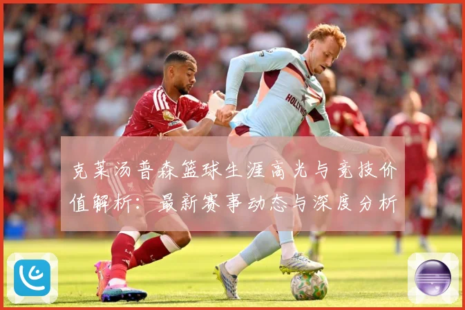 克莱汤普森篮球生涯高光与竞技价值解析：最新赛事动态与深度分析