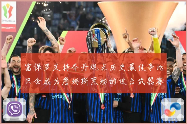 富保罗支持乔丹观点历史最佳争论只会成为詹姆斯黑粉的攻击武器赛场复盘：最新赛事动态与深度分析