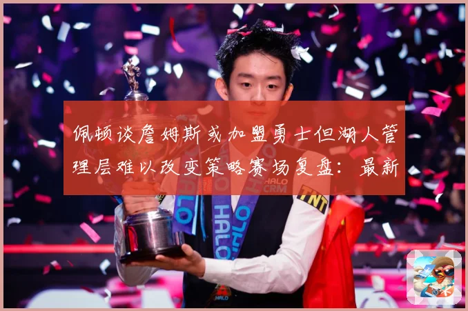 佩顿谈詹姆斯或加盟勇士但湖人管理层难以改变策略赛场复盘：最新赛事动态与深度分析