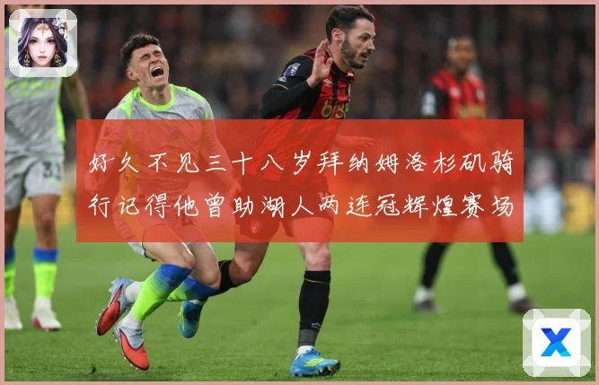 好久不见三十八岁拜纳姆洛杉矶骑行记得他曾助湖人两连冠辉煌赛场复盘：最新赛事动态与深度分析