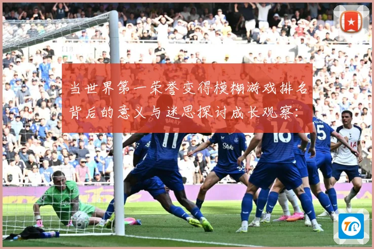 当世界第一荣誉变得模糊游戏排名背后的意义与迷思探讨成长观察：最新赛事动态与深度分析