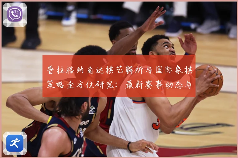 普拉格纳南达棋艺解析与国际象棋策略全方位研究：最新赛事动态与深度分析