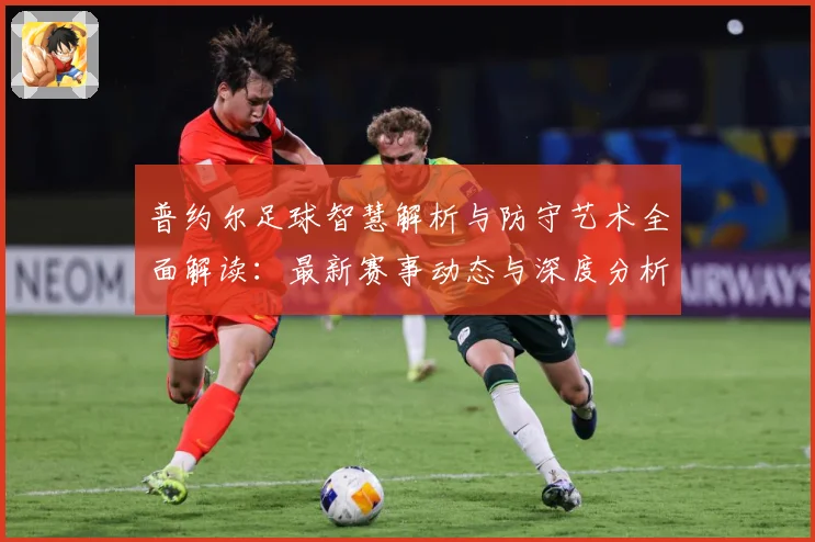 普约尔足球智慧解析与防守艺术全面解读：最新赛事动态与深度分析