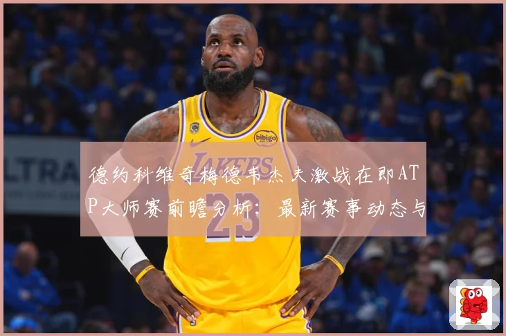 德约科维奇梅德韦杰夫激战在即ATP大师赛前瞻分析：最新赛事动态与深度分析