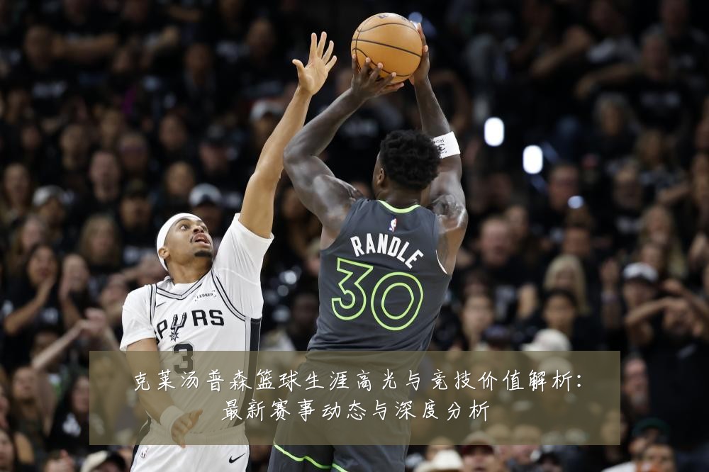 克莱汤普森篮球生涯高光与竞技价值解析：最新赛事动态与深度分析