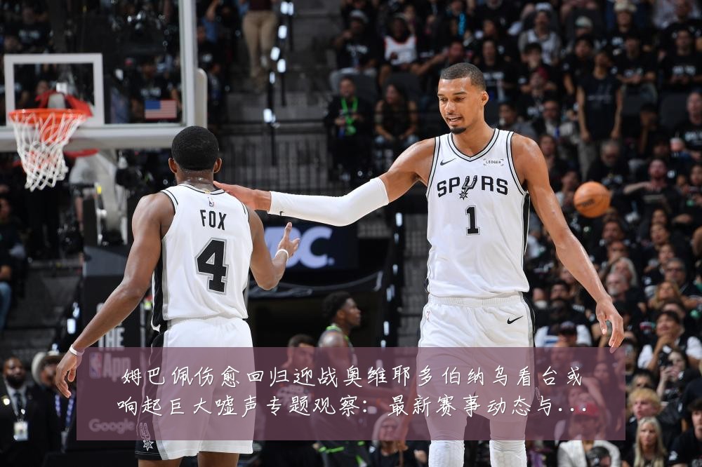 姆巴佩伤愈回归迎战奥维耶多伯纳乌看台或响起巨大嘘声专题观察:最新赛事动态与深度分析