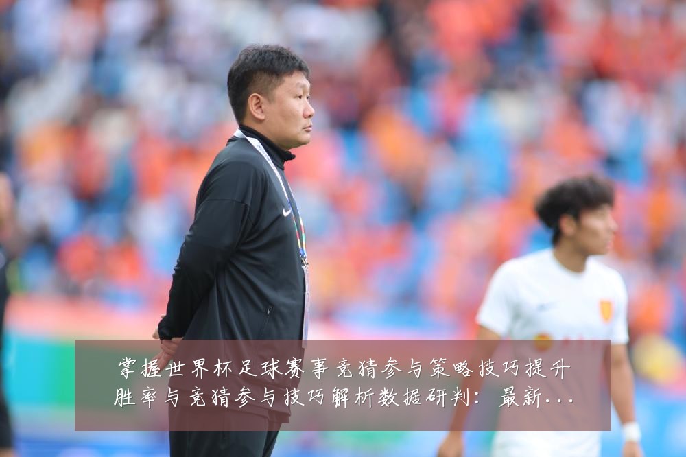 掌握世界杯足球赛事竞猜参与策略技巧提升胜率与竞猜参与技巧解析数据研判:最新赛事动态与深度分析