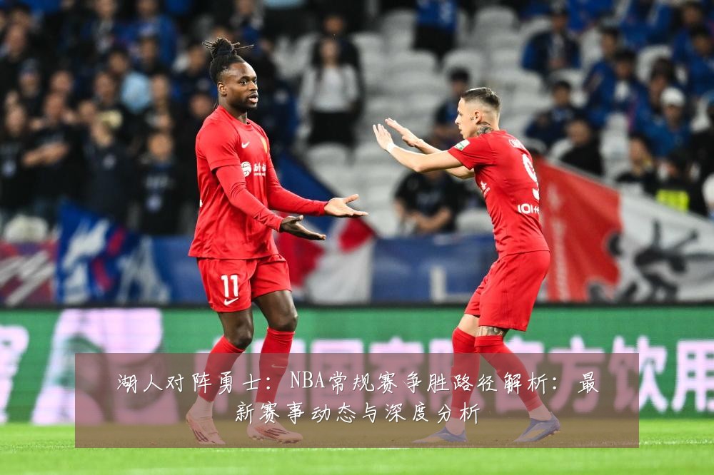 湖人对阵勇士:NBA常规赛争胜路径解析:最新赛事动态与深度分析