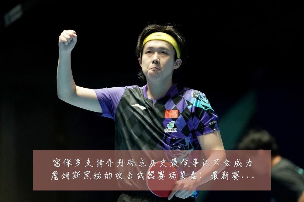 富保罗支持乔丹观点历史最佳争论只会成为詹姆斯黑粉的攻击武器赛场复盘:最新赛事动态与深度分析