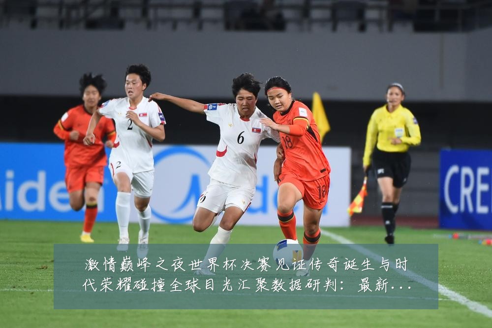 激情巅峰之夜世界杯决赛见证传奇诞生与时代荣耀碰撞全球目光汇聚数据研判:最新赛事动态与深度分析