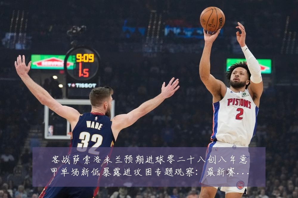 客战萨索洛米兰预期进球零二十八创八年意甲单场新低暴露进攻困专题观察：最新赛事动态与深度分析