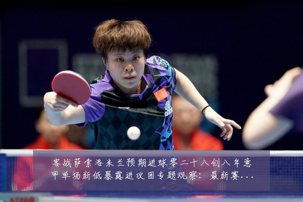客战萨索洛米兰预期进球零二十八创八年意甲单场新低暴露进攻困专题观察：最新赛事动态与深度分析